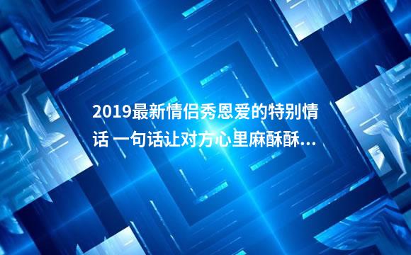 2019最新情侣秀恩爱的特别情话 一句话让对方心里麻酥酥的句子